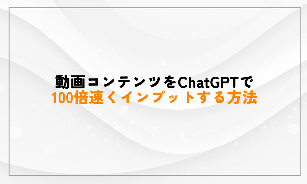 動画コンテンツをChatGPTで100倍速くインプットする方法